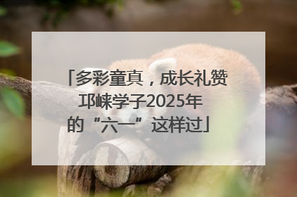 多彩童真，成长礼赞 邛崃学子2025年的“六一”这样过