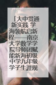 大中贯通新实践 学海领航启新程——南京大学数学学院导师团赋能新海初级中学九年级学子生涯规划