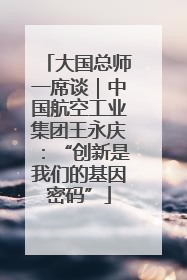 大国总师一席谈｜中国航空工业集团王永庆：“创新是我们的基因密码”