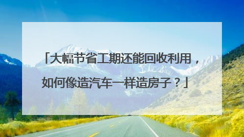 大幅节省工期还能回收利用，如何像造汽车一样造房子？