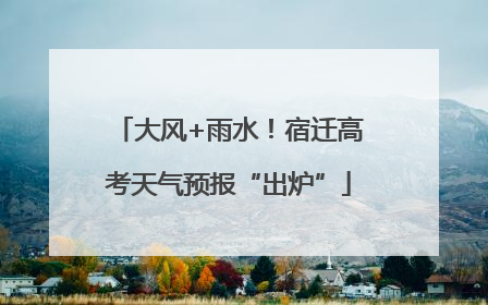 大风+雨水！宿迁高考天气预报“出炉”
