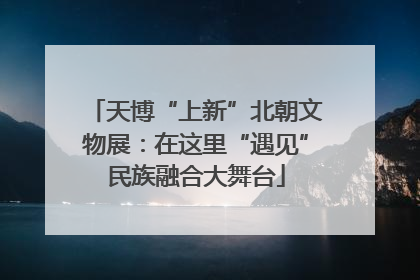 天博“上新”北朝文物展：在这里“遇见”民族融合大舞台