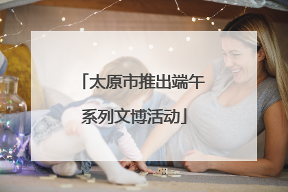 太原市推出端午系列文博活动