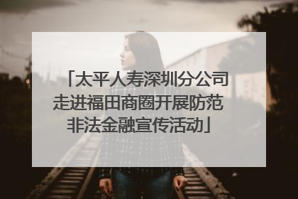 太平人寿深圳分公司走进福田商圈开展防范非法金融宣传活动