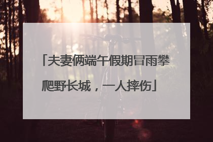 夫妻俩端午假期冒雨攀爬野长城，一人摔伤
