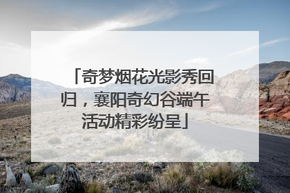 奇梦烟花光影秀回归，襄阳奇幻谷端午活动精彩纷呈