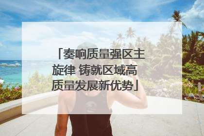 奏响质量强区主旋律 铸就区域高质量发展新优势