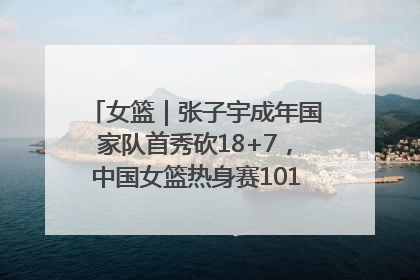 女篮｜张子宇成年国家队首秀砍18+7，中国女篮热身赛101比55大胜波黑