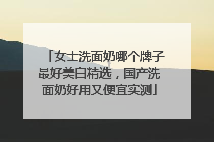 女士洗面奶哪个牌子最好美白精选，国产洗面奶好用又便宜实测