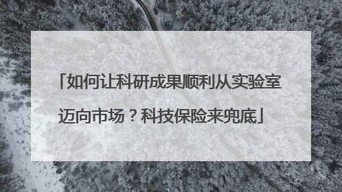 如何让科研成果顺利从实验室迈向市场？科技保险来兜底