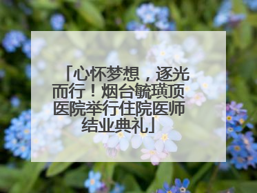 心怀梦想，逐光而行！烟台毓璜顶医院举行住院医师结业典礼