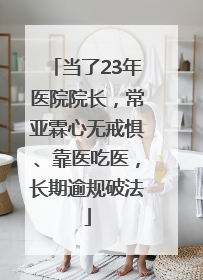 当了23年医院院长，常亚霖心无戒惧、靠医吃医，长期逾规破法
