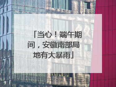 当心！端午期间，安徽南部局地有大暴雨