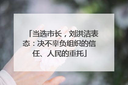 当选市长，刘洪洁表态：决不辜负组织的信任、人民的重托