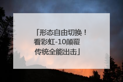 形态自由切换！看彩虹-10颠覆传统全能出击