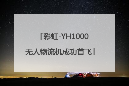 彩虹-YH1000无人物流机成功首飞