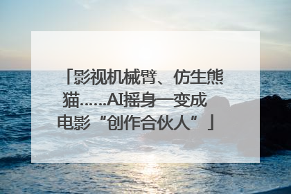 影视机械臂、仿生熊猫……AI摇身一变成电影“创作合伙人”