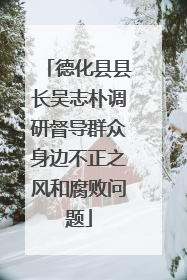 德化县县长吴志朴调研督导群众身边不正之风和腐败问题