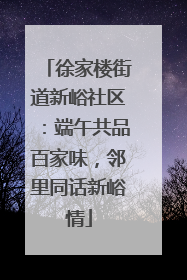 徐家楼街道新峪社区：端午共品百家味，邻里同话新峪情
