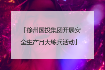 徐州国投集团开展安全生产月大练兵活动