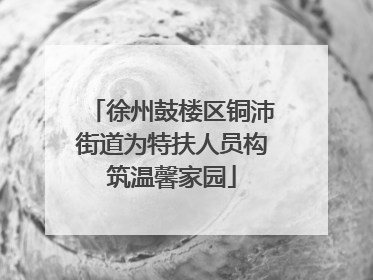 徐州鼓楼区铜沛街道为特扶人员构筑温馨家园