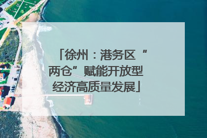 徐州：港务区“两仓”赋能开放型经济高质量发展