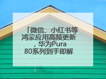 微信、小红书等鸿蒙应用高频更新，华为Pura 80系列到手即解锁全新体验！