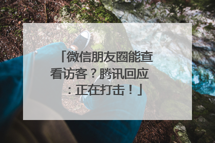 微信朋友圈能查看访客？腾讯回应：正在打击！