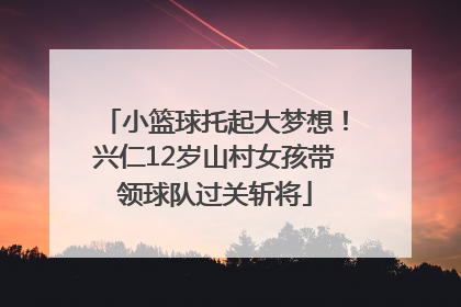 小篮球托起大梦想！兴仁12岁山村女孩带领球队过关斩将