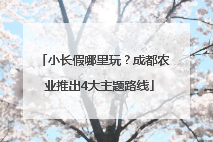 小长假哪里玩？成都农业推出4大主题路线