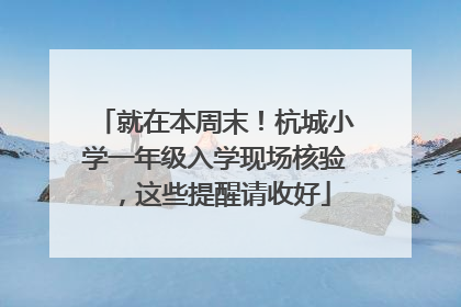 就在本周末！杭城小学一年级入学现场核验，这些提醒请收好