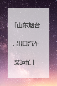 山东烟台：出口汽车装运忙