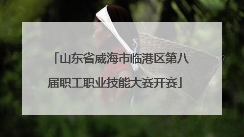 山东省威海市临港区第八届职工职业技能大赛开赛