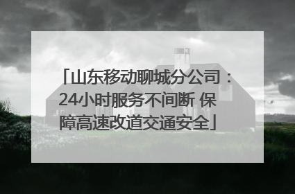 山东移动聊城分公司：24小时服务不间断 保障高速改道交通安全