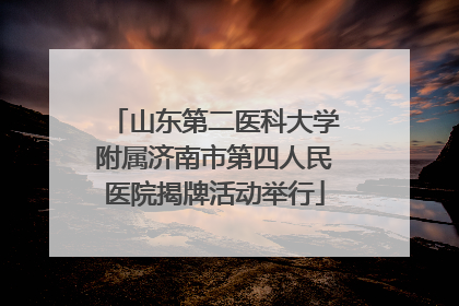 山东第二医科大学附属济南市第四人民医院揭牌活动举行