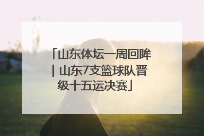 山东体坛一周回眸｜山东7支篮球队晋级十五运决赛