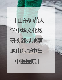 山东师范大学中华文化教研实践基地落地山东新中鲁中医医院