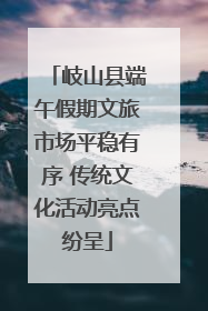岐山县端午假期文旅市场平稳有序 传统文化活动亮点纷呈