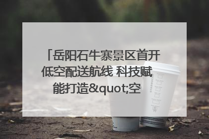 岳阳石牛寨景区首开低空配送航线 科技赋能打造"空中便利店"