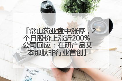常山药业盘中涨停，2个月股价上涨近200% 公司回应：在研产品艾本那肽非行业首创