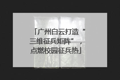 广州白云打造“三维征兵矩阵”，点燃校园征兵热