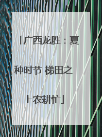 广西龙胜：夏种时节 梯田之上农耕忙