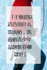 干燥皮肤适合用什么洗面奶，洗面奶青少年品牌推荐哪款好