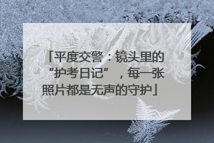 平度交警：镜头里的“护考日记”，每一张照片都是无声的守护