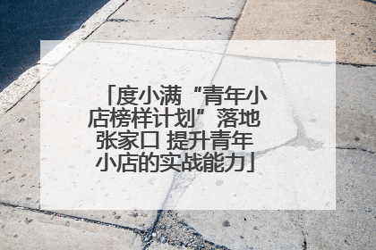 度小满“青年小店榜样计划”落地张家口 提升青年小店的实战能力