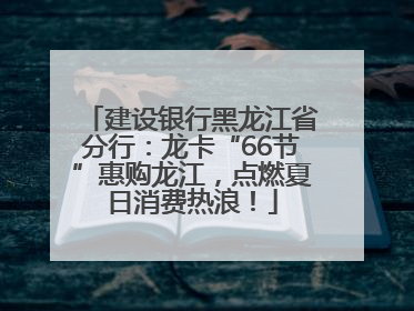 建设银行黑龙江省分行：龙卡“66节”惠购龙江，点燃夏日消费热浪！