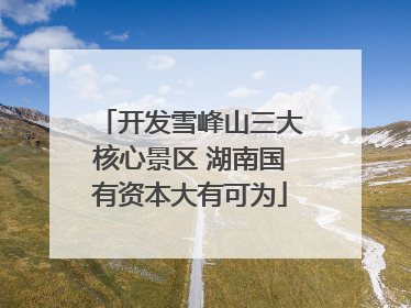 开发雪峰山三大核心景区 湖南国有资本大有可为