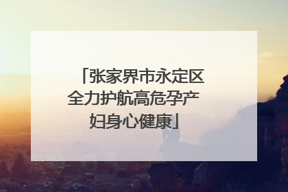 张家界市永定区全力护航高危孕产妇身心健康