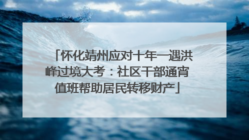 怀化靖州应对十年一遇洪峰过境大考：社区干部通宵值班帮助居民转移财产