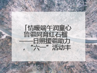 情暖端午润童心 鲁疆同育红石榴——日照援疆助力，“六一”活动丰富多彩